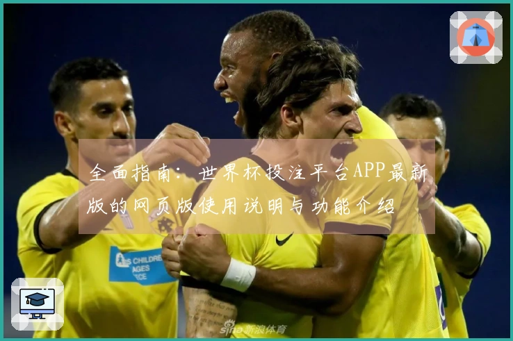 全面指南:世界杯投注平台APP最新版的网页版使用说明与功能介绍