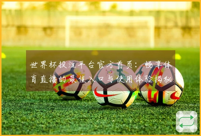 世界杯投注平台官方首页：畅享体育直播的最佳入口与使用体验揭秘