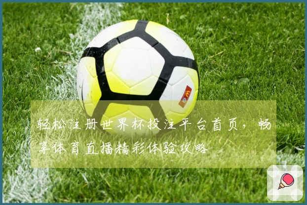 轻松注册世界杯投注平台首页，畅享体育直播精彩体验攻略