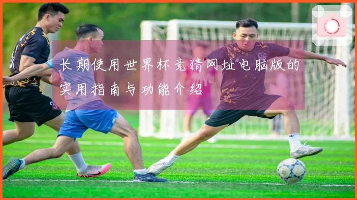 长期使用世界杯竞猜网址电脑版的实用指南与功能介绍