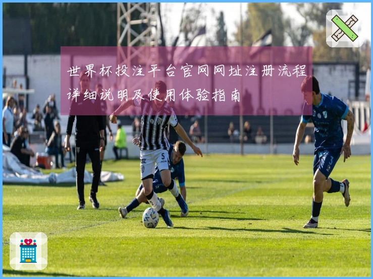 世界杯投注平台官网网址注册流程详细说明及使用体验指南