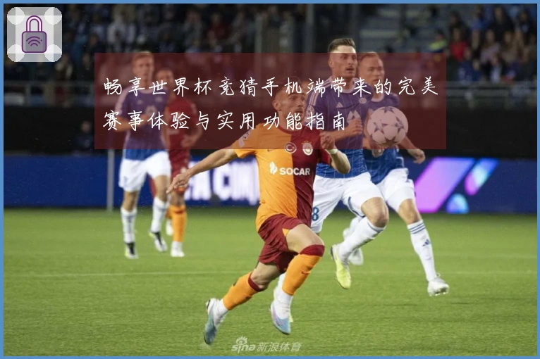 畅享世界杯竞猜手机端带来的完美赛事体验与实用功能指南
