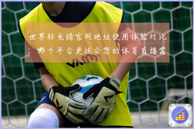 世界杯竞猜官网地址使用体验对比：哪个平台更适合您的体育直播需求？