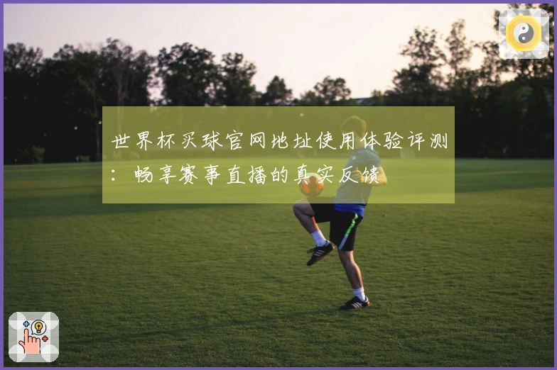 世界杯买球官网地址使用体验评测:畅享赛事直播的真实反馈