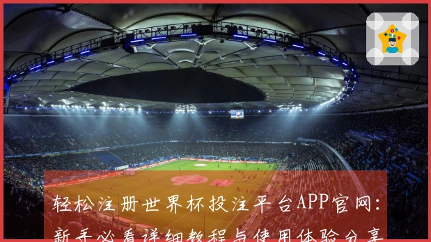 轻松注册世界杯投注平台APP官网：新手必看详细教程与使用体验分享