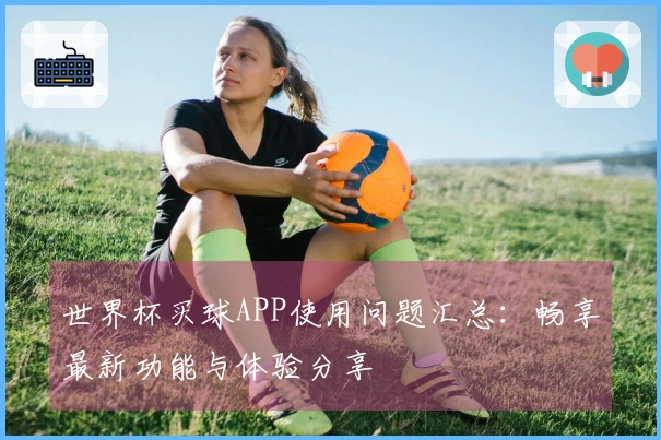 世界杯买球APP使用问题汇总:畅享最新功能与体验分享