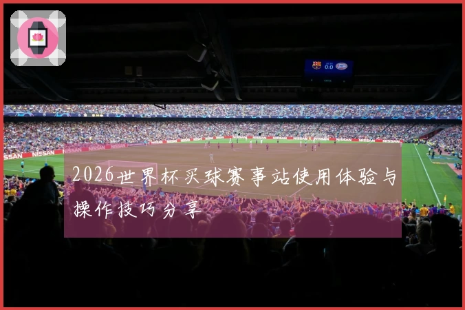 2026世界杯买球赛事站使用体验与操作技巧分享