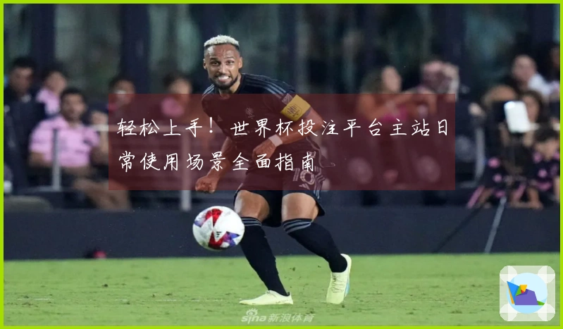 轻松上手！世界杯投注平台主站日常使用场景全面指南