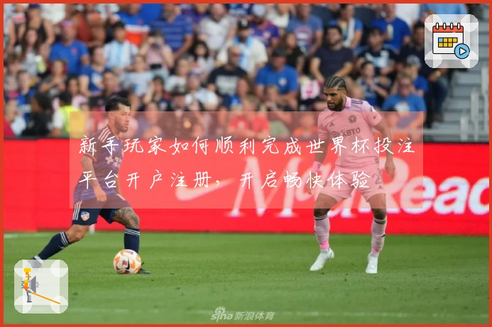 新手玩家如何顺利完成世界杯投注平台开户注册，开启畅快体验