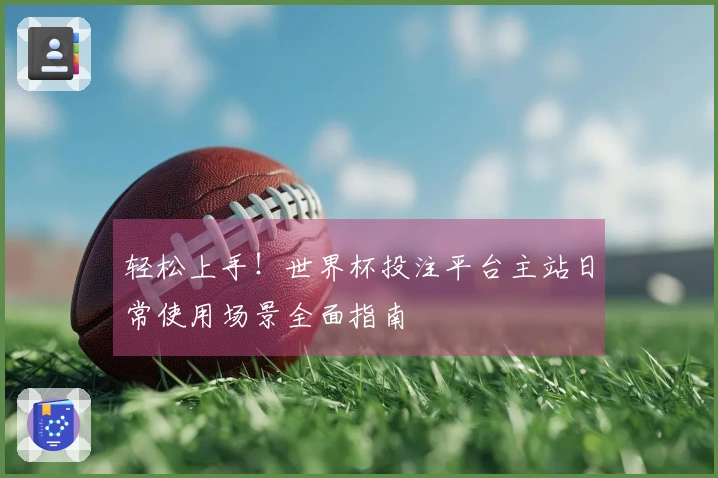 轻松上手!世界杯投注平台主站日常使用场景全面指南
