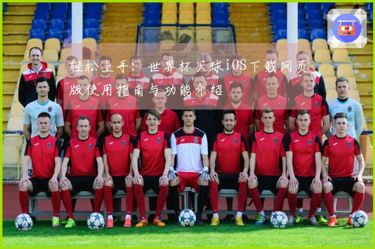 轻松上手：世界杯买球iOS下载网页版使用指南与功能介绍