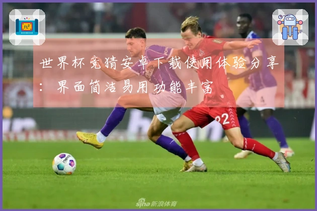 世界杯竞猜安卓下载使用体验分享：界面简洁易用功能丰富