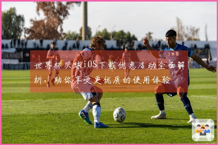 世界杯买球iOS下载优惠活动全面解析，助你享受更优质的使用体验