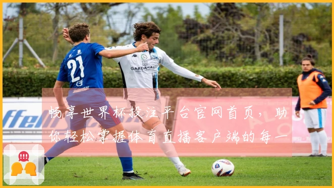 畅享世界杯投注平台官网首页,助你轻松掌握体育直播客户端的每一个精彩瞬间