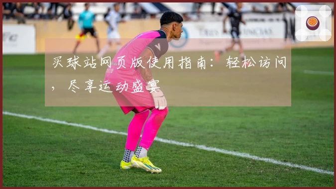买球站网页版使用指南：轻松访问，尽享运动盛宴