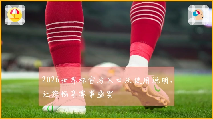 2026世界杯官方入口及使用说明，让您畅享赛事盛宴