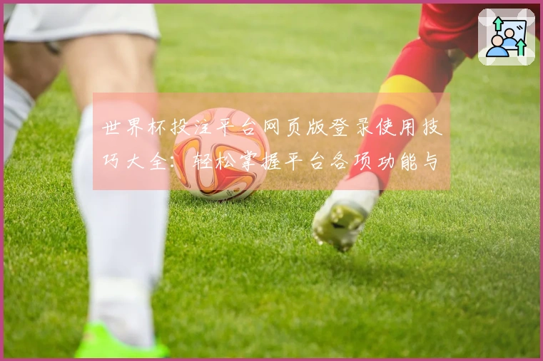 世界杯投注平台网页版登录使用技巧大全:轻松掌握平台各项功能与体验优化方法