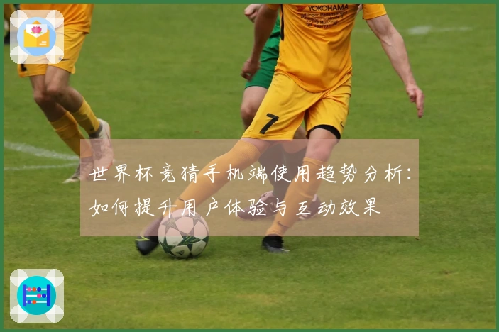 世界杯竞猜手机端使用趋势分析:如何提升用户体验与互动效果