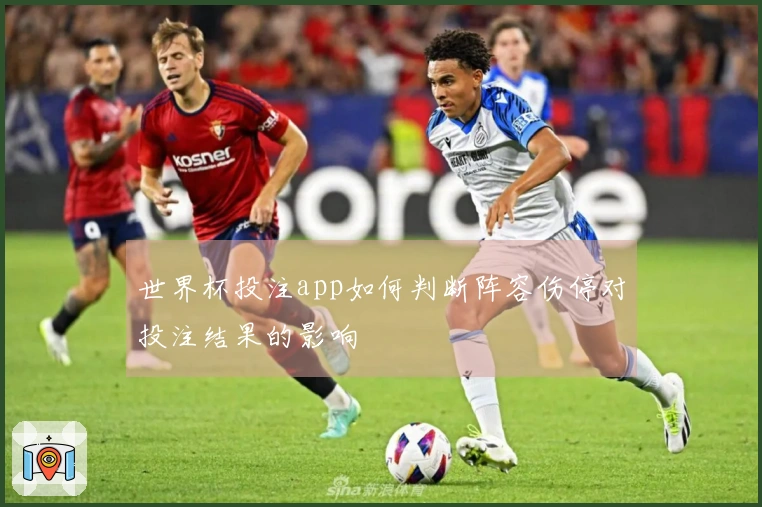 世界杯投注app如何判断阵容伤停对投注结果的影响