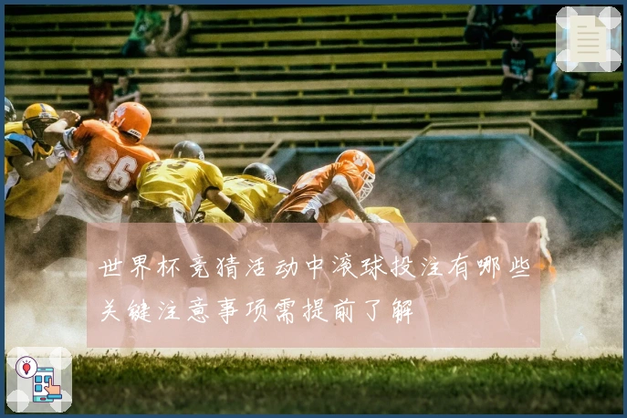 世界杯竞猜活动中滚球投注有哪些关键注意事项需提前了解