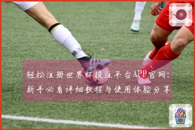 轻松注册世界杯投注平台APP官网:新手必看详细教程与使用体验分享